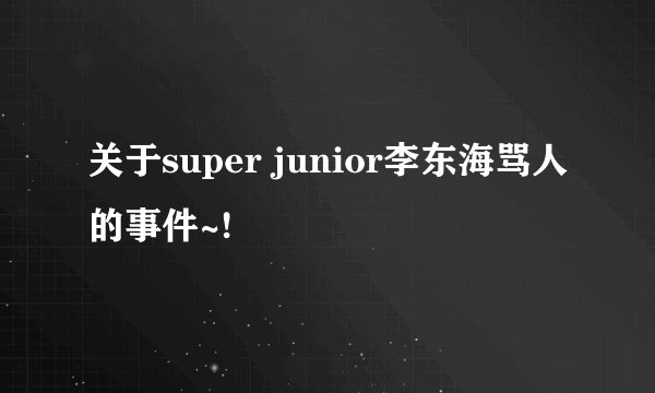 关于super junior李东海骂人的事件~!
