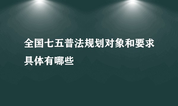 全国七五普法规划对象和要求具体有哪些