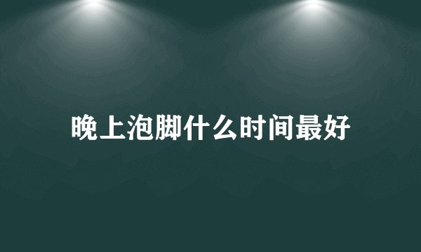 晚上泡脚什么时间最好