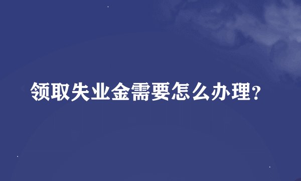 领取失业金需要怎么办理?