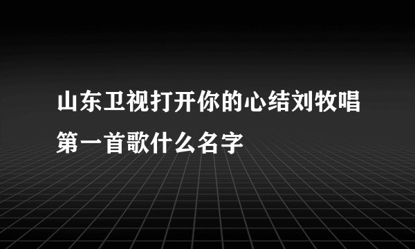 山东卫视打开你的心结刘牧唱第一首歌什么名字