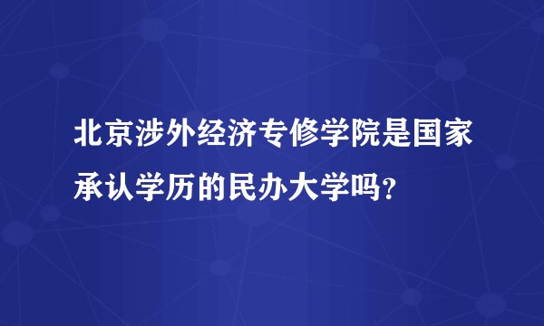 北京涉外经济专修学院是国家承认学历的民办大学吗？