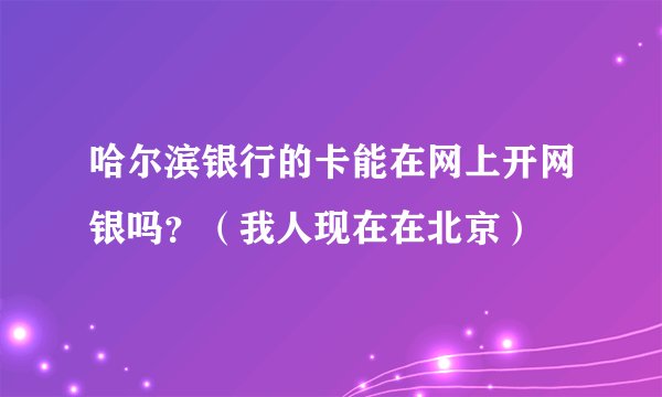 哈尔滨银行的卡能在网上开网银吗？（我人现在在北京）