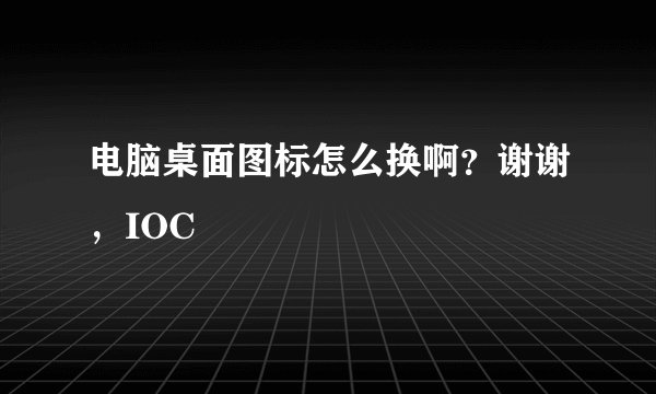 电脑桌面图标怎么换啊？谢谢，IOC