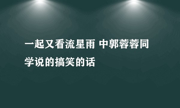 一起又看流星雨 中郭蓉蓉同学说的搞笑的话