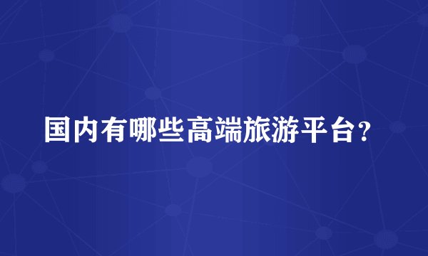 国内有哪些高端旅游平台？