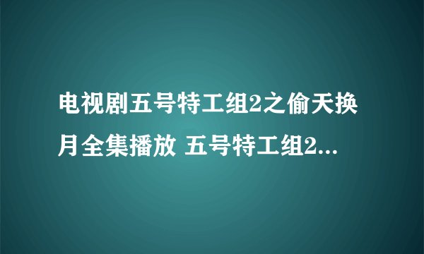 电视剧五号特工组2之偷天换月全集播放 五号特工组2之偷天换月全集下载