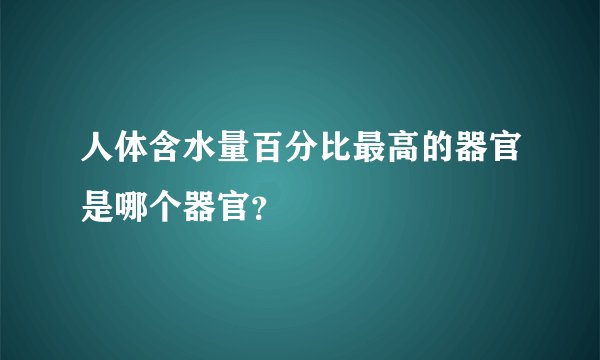 人体含水量百分比最高的器官是哪个器官？