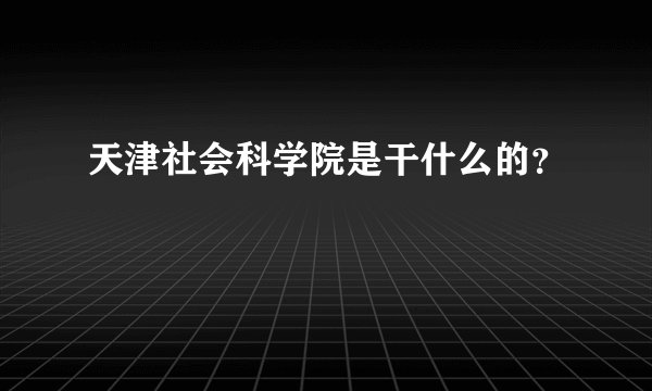 天津社会科学院是干什么的?