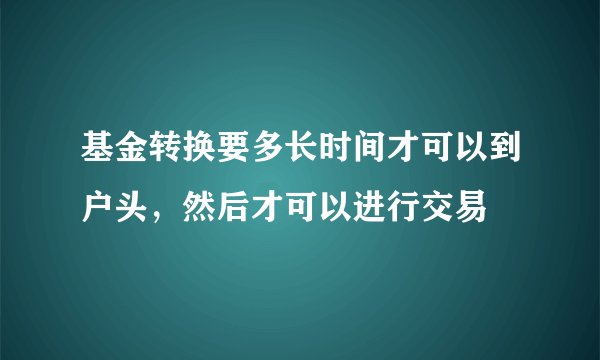 基金转换要多长时间才可以到户头，然后才可以进行交易