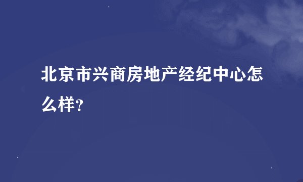 北京市兴商房地产经纪中心怎么样?