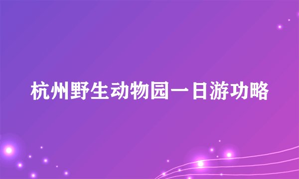 杭州野生动物园一日游功略