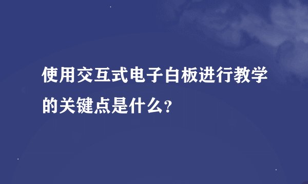 使用交互式电子白板进行教学的关键点是什么？