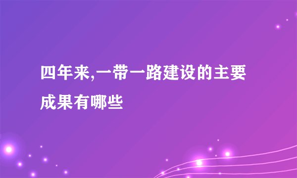 四年来,一带一路建设的主要成果有哪些