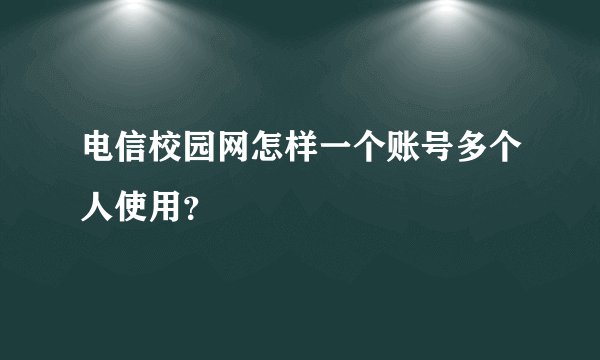 电信校园网怎样一个账号多个人使用？