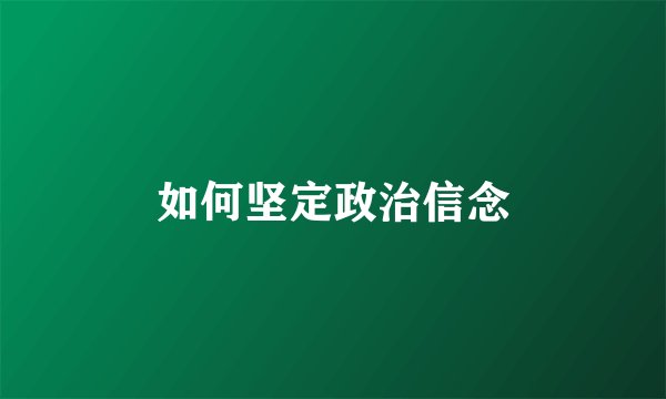 如何坚定政治信念
