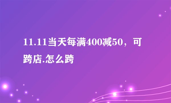 11.11当天每满400减50，可跨店.怎么跨