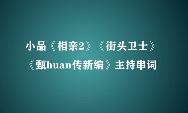 小品《相亲2》《街头卫士》《甄huan传新编》主持串词