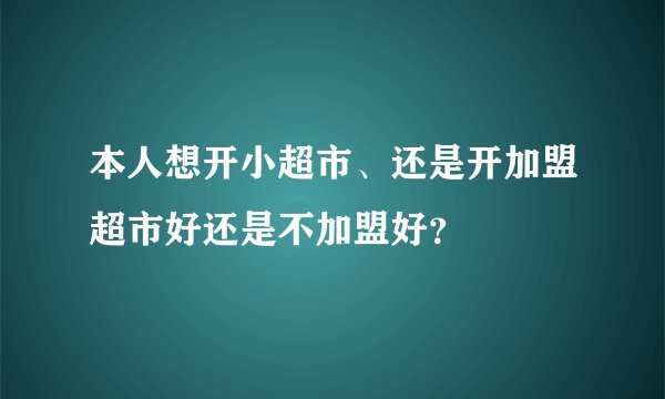 本人想开小超市、还是开加盟超市好还是不加盟好?