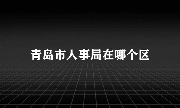 青岛市人事局在哪个区
