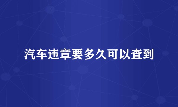 汽车违章要多久可以查到