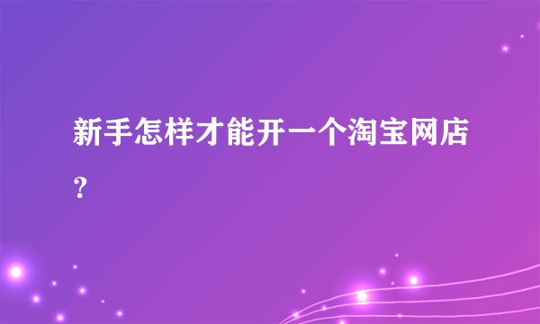 新手怎样才能开一个淘宝网店？