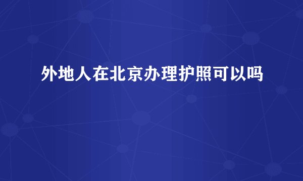 外地人在北京办理护照可以吗