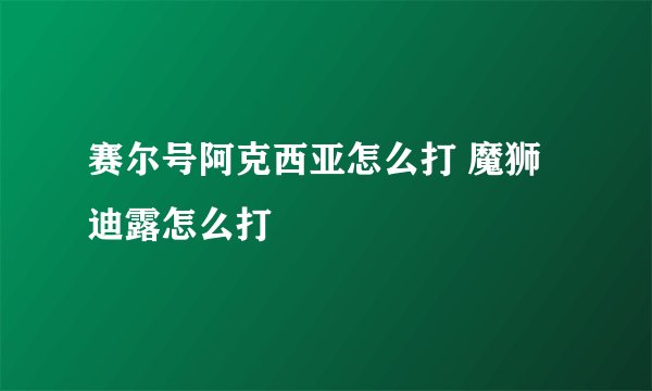赛尔号阿克西亚怎么打 魔狮迪露怎么打