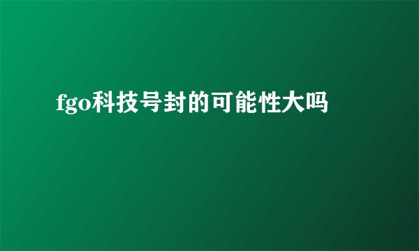 fgo科技号封的可能性大吗