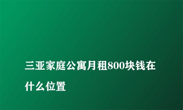 
三亚家庭公寓月租800块钱在什么位置

