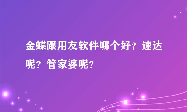 金蝶跟用友软件哪个好？速达呢？管家婆呢？