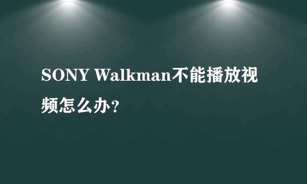SONY Walkman不能播放视频怎么办？
