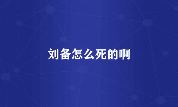 刘备怎么死的啊
