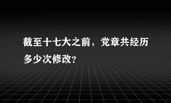 截至十七大之前，党章共经历多少次修改？