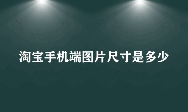 淘宝手机端图片尺寸是多少