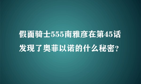 假面骑士555南雅彦在第45话发现了奥菲以诺的什么秘密？
