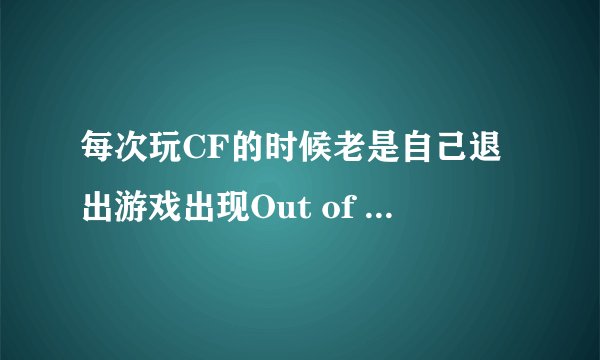 每次玩CF的时候老是自己退出游戏出现Out of memory这句英文什么