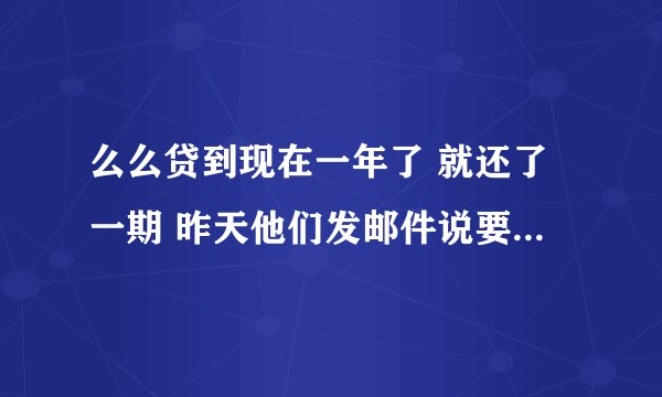 么么贷到现在一年了 就还了一期 昨天他们发邮件说要起诉我 逮捕我