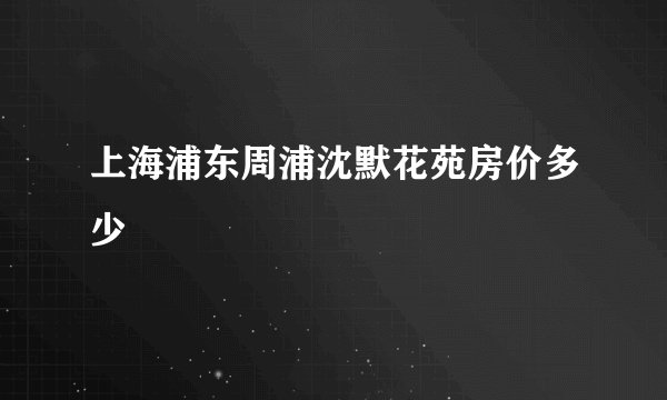 上海浦东周浦沈默花苑房价多少