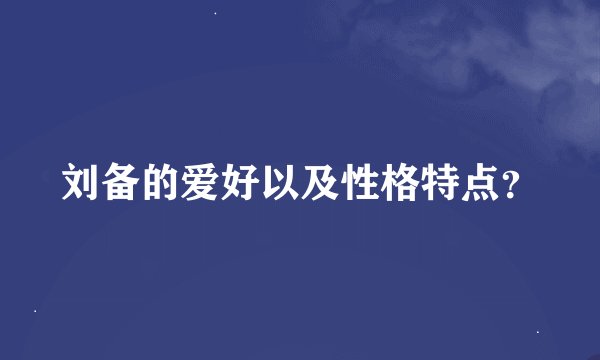 刘备的爱好以及性格特点？