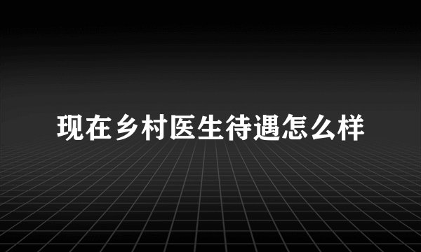 现在乡村医生待遇怎么样