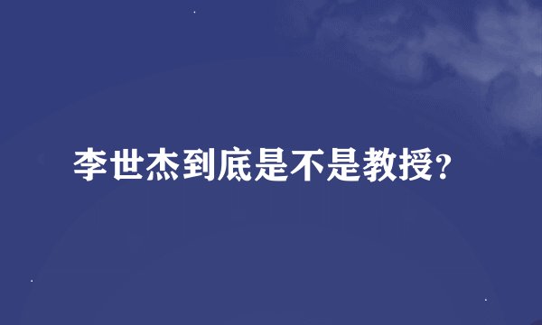 李世杰到底是不是教授？