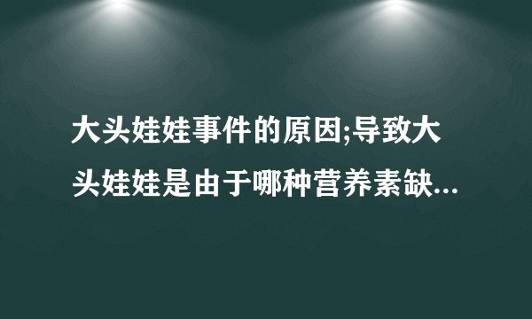 大头娃娃事件的原因;导致大头娃娃是由于哪种营养素缺乏;缺少这类营养素会出现