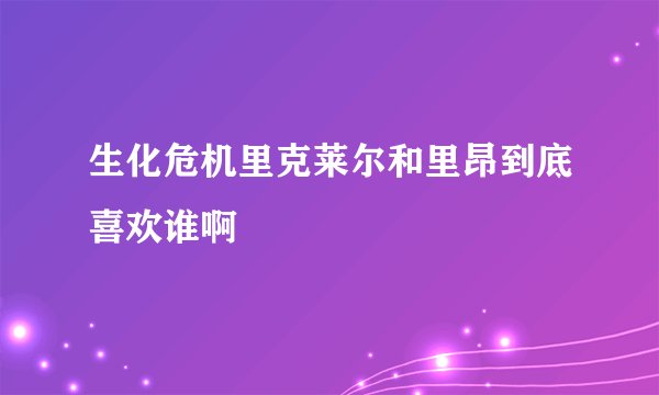 生化危机里克莱尔和里昂到底喜欢谁啊