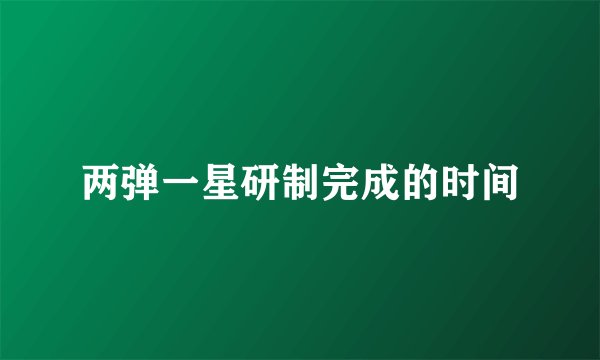 两弹一星研制完成的时间