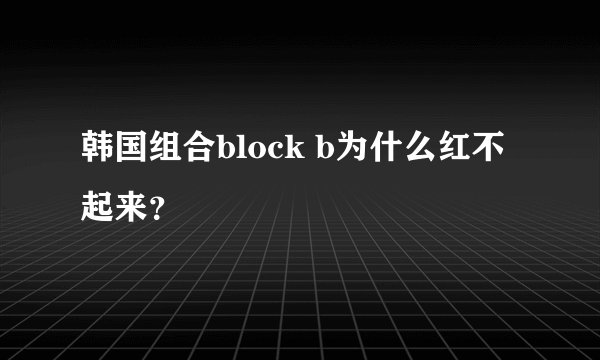 韩国组合block b为什么红不起来？