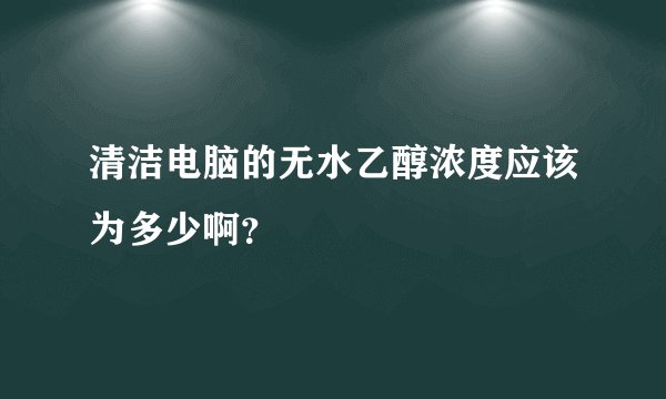 清洁电脑的无水乙醇浓度应该为多少啊？