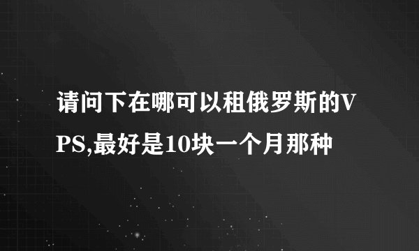 请问下在哪可以租俄罗斯的VPS,最好是10块一个月那种