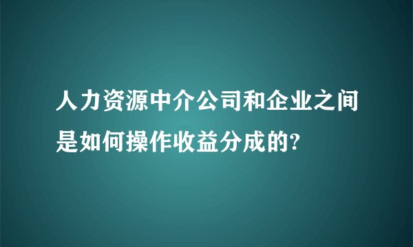 人力资源中介公司和企业之间是如何操作收益分成的?
