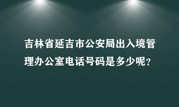 吉林省延吉市公安局出入境管理办公室电话号码是多少呢？